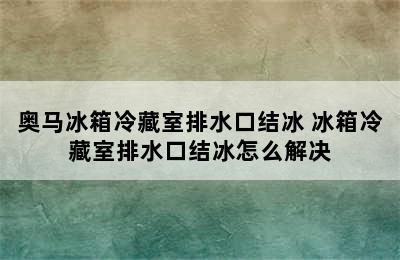 奥马冰箱冷藏室排水口结冰 冰箱冷藏室排水口结冰怎么解决